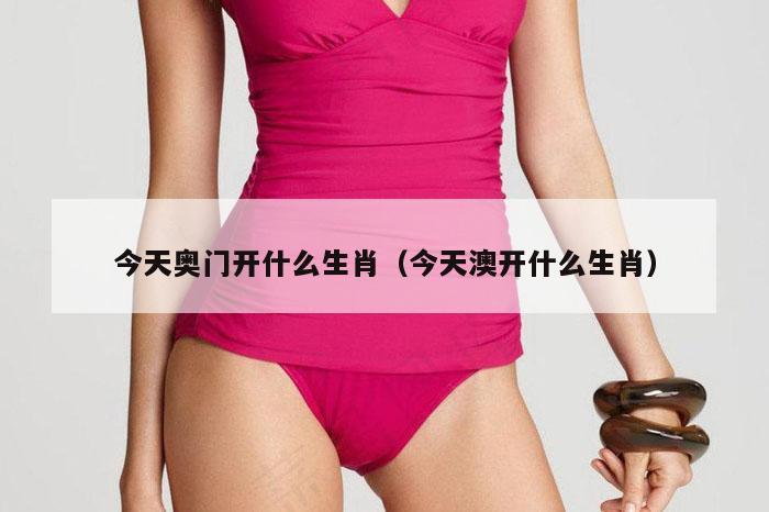 今天奥门开什么生肖（今天澳开什么生肖）